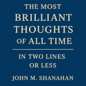 The Most Brilliant Thoughts of All Time in Two Lines or Less by John Shannahan