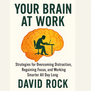 Your Brain at Work Strategies for Overcoming Distraction, Regaining Focus, and Working Smarter All Day Long by David Rock