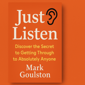 Just Listen: Discover the Secret to Getting Through to Absolutely Anyone by Mark Goulston