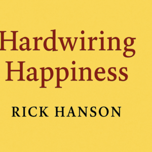 Hardwiring Happiness by Rick Hanson