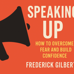 Speaking Up: How to Overcome Fear and Build Confidence by Frederick Gilbert