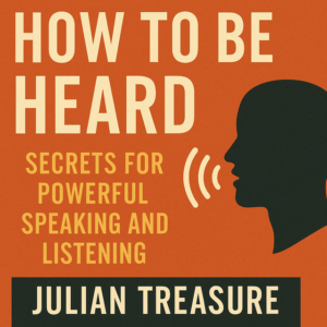 How to Be Heard: Secrets for Powerful Speaking and Listening by Julian Treasure