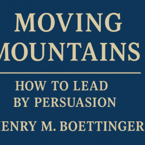 Moving Mountains: How to Lead by Persuasion by Henry Boettinger