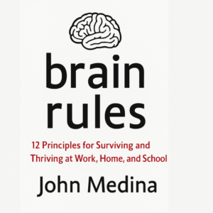 Brain Rules: 12 Principles for Surviving and Thriving at Work, Home, and School by John Medina