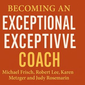 Becoming an Exceptional Executive Coach by Michael Frisch, Robert Lee, Karen Metzger and Judy Rosemarin