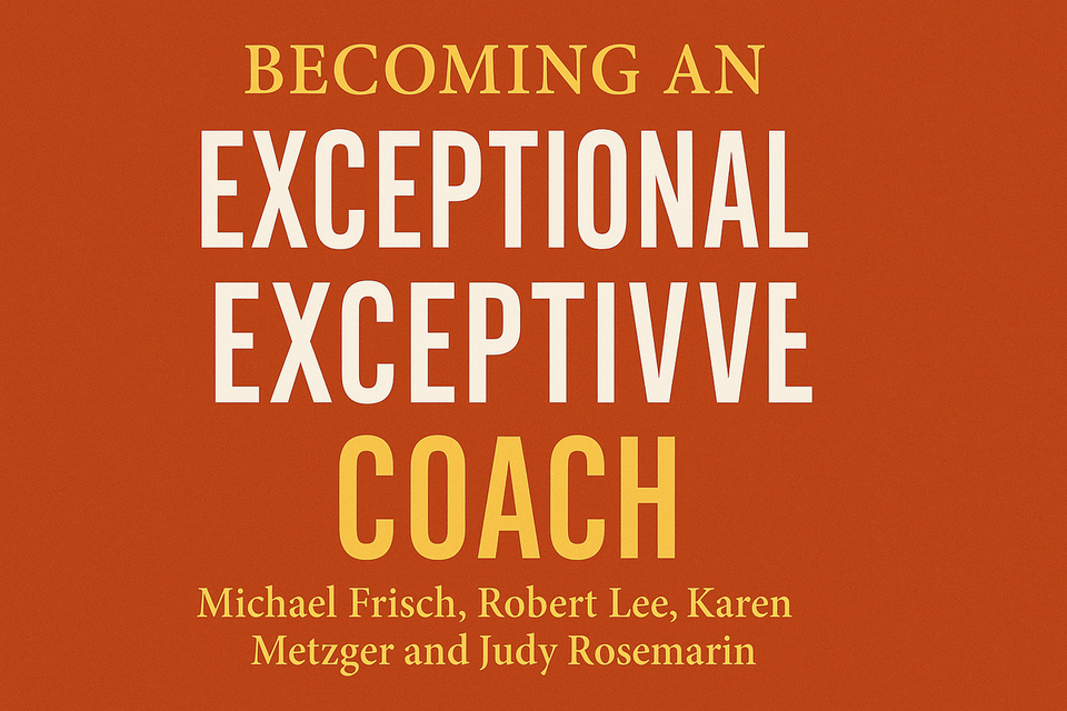 Becoming an Exceptional Executive Coach by Michael Frisch, Robert Lee, Karen Metzger and Judy Rosemarin