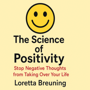 The Science of Positivity: Stop Negative Thoughts from Taking Over Your Life by Loretta Breuning