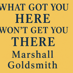 What Got You Here Won’t Get You There by Marshall Goldsmith